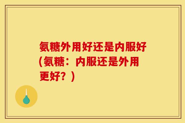氨糖外用好还是内服好(氨糖：内服还是外用更好？)