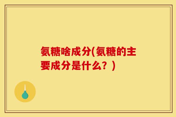 氨糖啥成分(氨糖的主要成分是什么？)