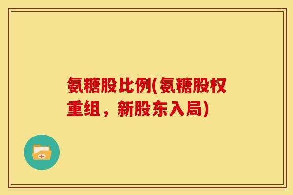 氨糖股比例(氨糖股权重组，新股东入局)