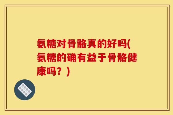 氨糖对骨骼真的好吗(氨糖的确有益于骨骼健康吗？)