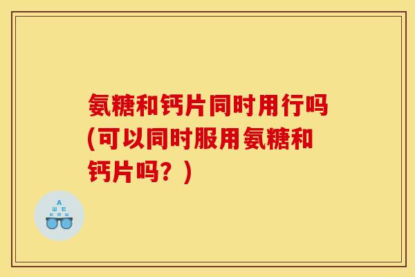 氨糖和钙片同时用行吗(可以同时服用氨糖和钙片吗？)
