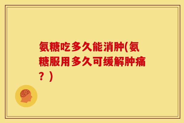 氨糖吃多久能消肿(氨糖服用多久可缓解肿痛？)