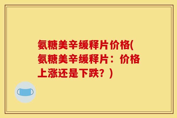 氨糖美辛缓释片价格(氨糖美辛缓释片：价格上涨还是下跌？)