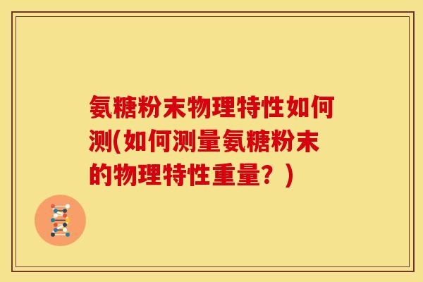 氨糖粉末物理特性如何测(如何测量氨糖粉末的物理特性重量？)