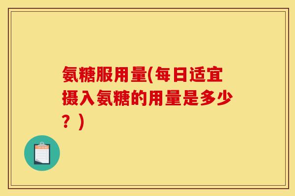 氨糖服用量(每日适宜摄入氨糖的用量是多少？)