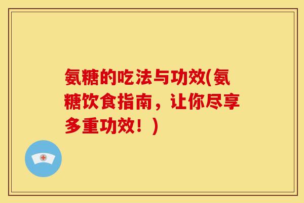 氨糖的吃法与功效(氨糖饮食指南，让你尽享多重功效！)
