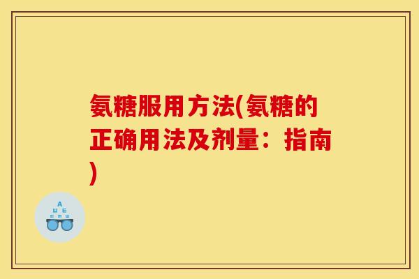 氨糖服用方法(氨糖的正确用法及剂量：指南)