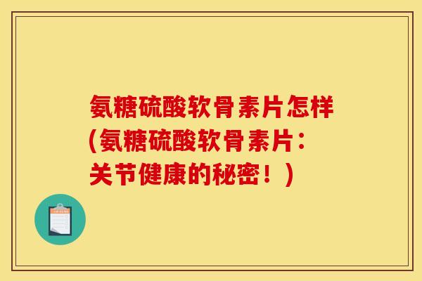 氨糖硫酸软骨素片怎样(氨糖硫酸软骨素片：关节健康的秘密！)