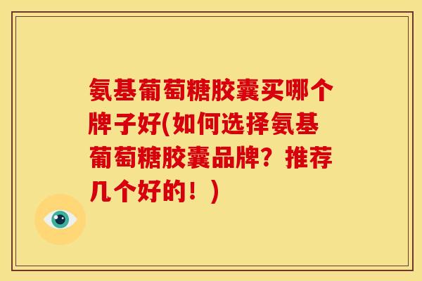 氨基葡萄糖胶囊买哪个牌子好(如何选择氨基葡萄糖胶囊品牌？推荐几个好的！)