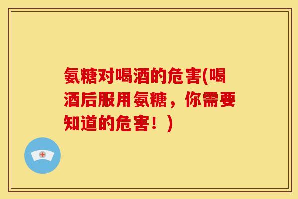 氨糖对喝酒的危害(喝酒后服用氨糖，你需要知道的危害！)