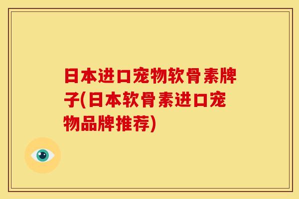 日本进口宠物软骨素牌子(日本软骨素进口宠物品牌推荐)