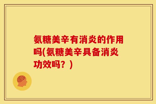 氨糖美辛有消炎的作用吗(氨糖美辛具备消炎功效吗？)