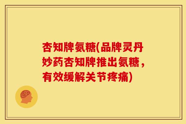杏知牌氨糖(品牌灵丹妙药杏知牌推出氨糖，有效缓解关节疼痛)