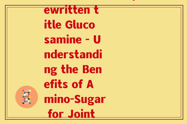 氨基葡萄糖英文名(Rewritten title Glucosamine - Understanding the Benefits of Amino-Sugar for Joint Health)