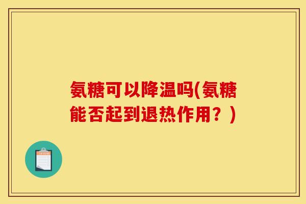 氨糖可以降温吗(氨糖能否起到退热作用？)