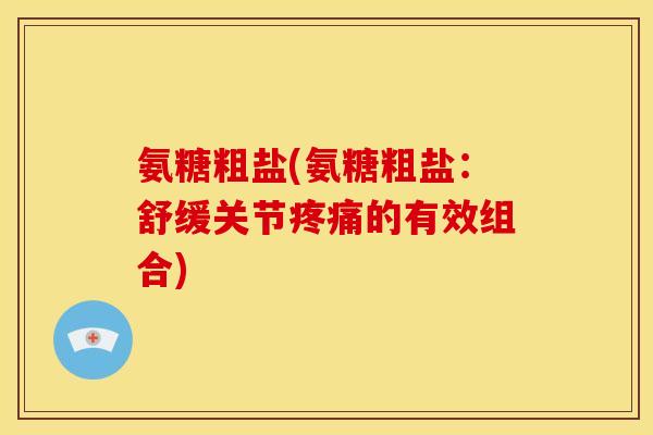 氨糖粗盐(氨糖粗盐：舒缓关节疼痛的有效组合)