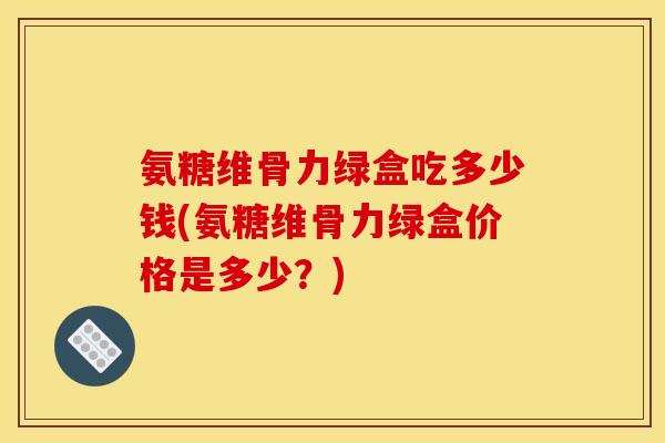 氨糖维骨力绿盒吃多少钱(氨糖维骨力绿盒价格是多少？)