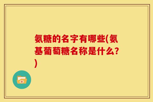 氨糖的名字有哪些(氨基葡萄糖名称是什么？)