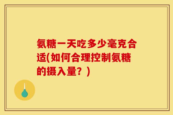 氨糖一天吃多少毫克合适(如何合理控制氨糖的摄入量？)