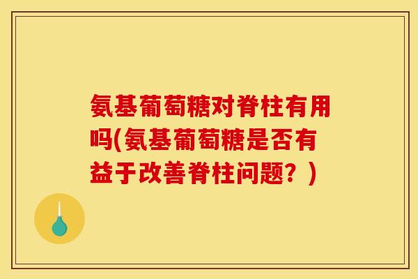 氨基葡萄糖对脊柱有用吗(氨基葡萄糖是否有益于改善脊柱问题？)