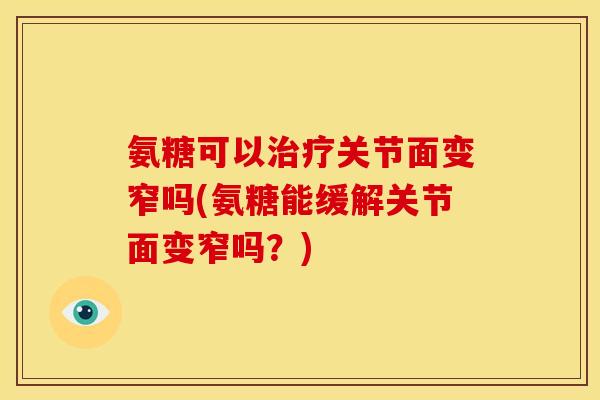 氨糖可以治疗关节面变窄吗(氨糖能缓解关节面变窄吗？)