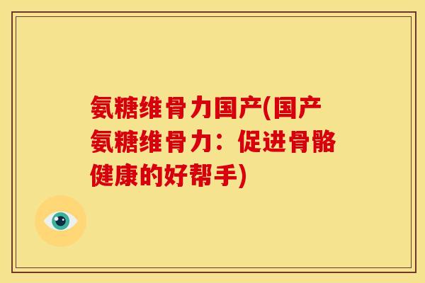 氨糖维骨力国产(国产氨糖维骨力：促进骨骼健康的好帮手)