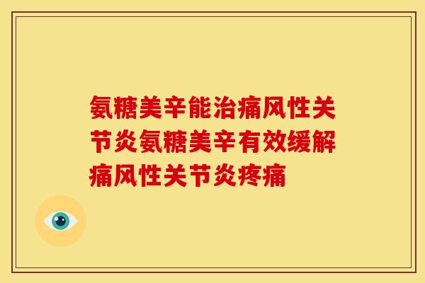 氨糖美辛能治痛风性关节炎氨糖美辛有效缓解痛风性关节炎疼痛
