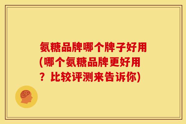 氨糖品牌哪个牌子好用(哪个氨糖品牌更好用？比较评测来告诉你)