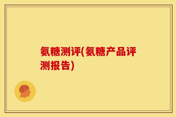 氨糖测评(氨糖产品评测报告)