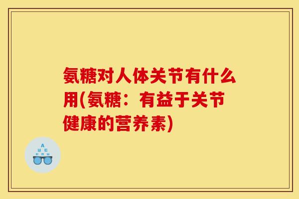 氨糖对人体关节有什么用(氨糖：有益于关节健康的营养素)