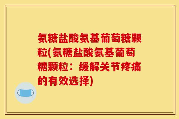 氨糖盐酸氨基葡萄糖颗粒(氨糖盐酸氨基葡萄糖颗粒：缓解关节疼痛的有效选择)