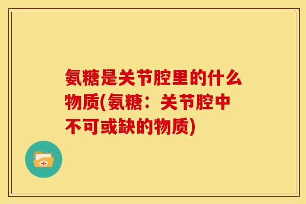 氨糖是关节腔里的什么物质(氨糖：关节腔中不可或缺的物质)