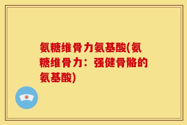 氨糖维骨力氨基酸(氨糖维骨力：强健骨骼的氨基酸)