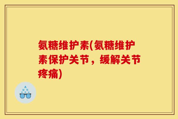 氨糖维护素(氨糖维护素保护关节，缓解关节疼痛)