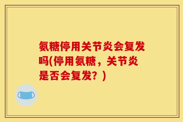 氨糖停用关节炎会复发吗(停用氨糖，关节炎是否会复发？)