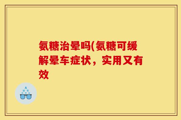 氨糖治晕吗(氨糖可缓解晕车症状，实用又有效