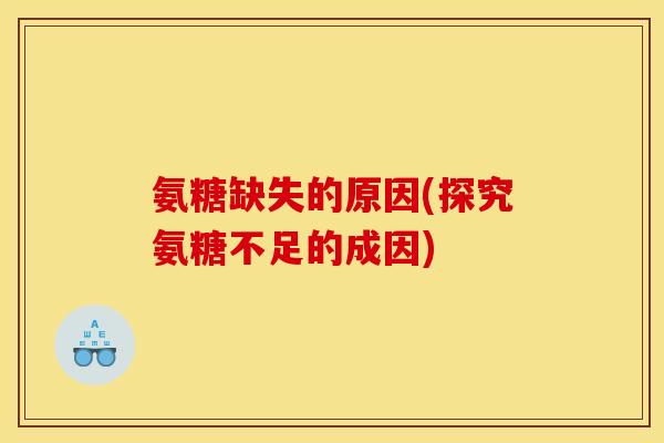 氨糖缺失的原因(探究氨糖不足的成因)