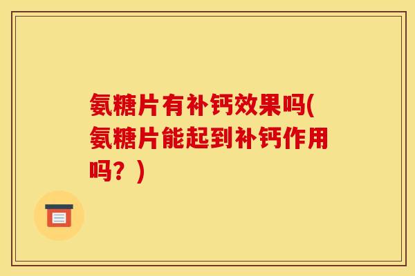 氨糖片有补钙效果吗(氨糖片能起到补钙作用吗？)