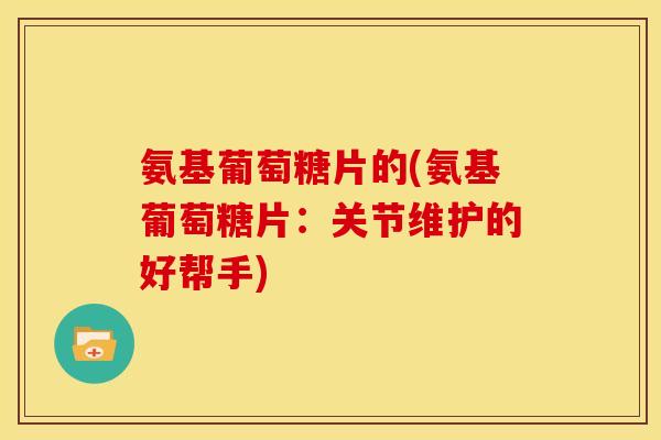 氨基葡萄糖片的(氨基葡萄糖片：关节维护的好帮手)