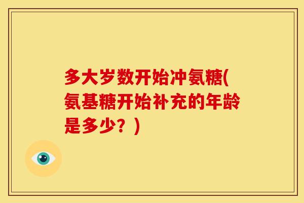 多大岁数开始冲氨糖(氨基糖开始补充的年龄是多少？)