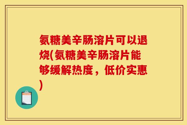 氨糖美辛肠溶片可以退烧(氨糖美辛肠溶片能够缓解热度，低价实惠)
