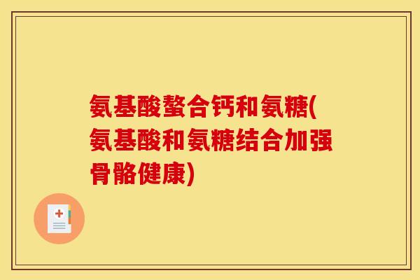 氨基酸螯合钙和氨糖(氨基酸和氨糖结合加强骨骼健康)