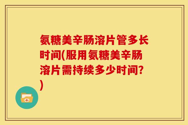 氨糖美辛肠溶片管多长时间(服用氨糖美辛肠溶片需持续多少时间？)