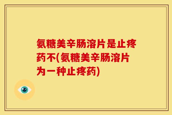 氨糖美辛肠溶片是止疼药不(氨糖美辛肠溶片为一种止疼药)