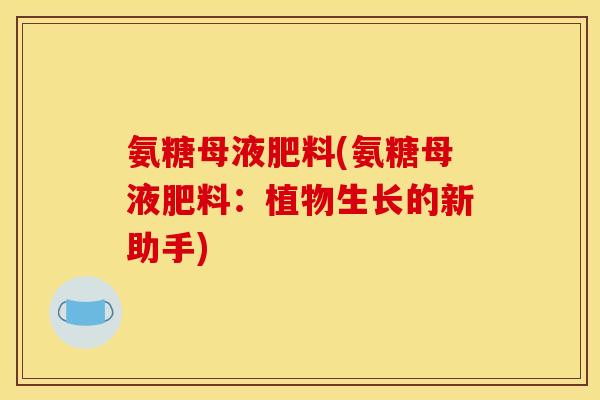 氨糖母液肥料(氨糖母液肥料：植物生长的新助手)