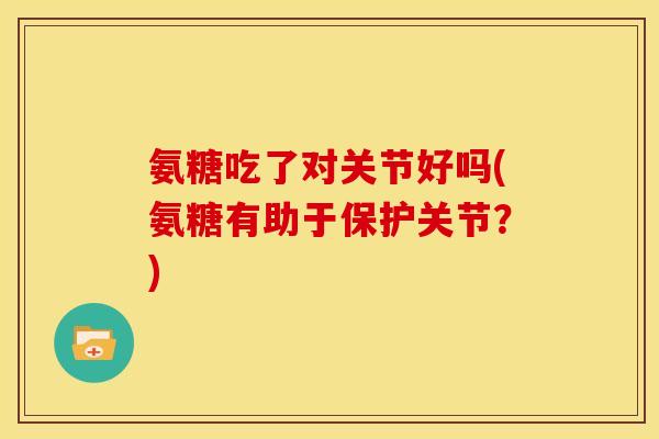 氨糖吃了对关节好吗(氨糖有助于保护关节？)