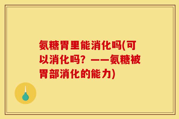 氨糖胃里能消化吗(可以消化吗？——氨糖被胃部消化的能力)