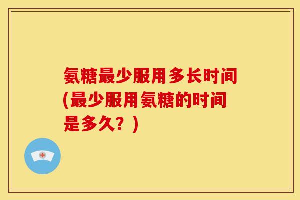 氨糖最少服用多长时间(最少服用氨糖的时间是多久？)