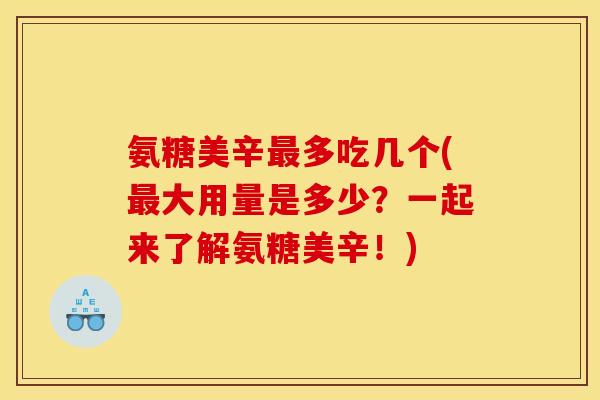 氨糖美辛最多吃几个(最大用量是多少？一起来了解氨糖美辛！)
