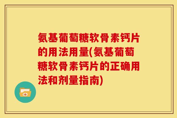 氨基葡萄糖软骨素钙片的用法用量(氨基葡萄糖软骨素钙片的正确用法和剂量指南)
